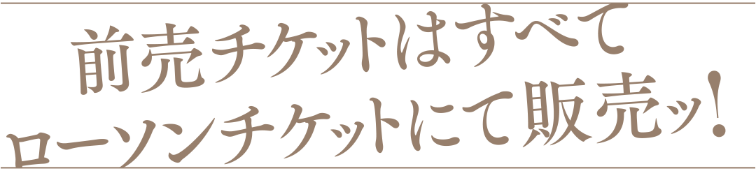 前売チケットはすべてローソンチケットにて販売!